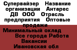 Супервайзер › Название организации ­ Антарес ДВ, ООО › Отрасль предприятия ­ Оптовые продажи › Минимальный оклад ­ 45 000 - Все города Работа » Вакансии   . Ивановская обл.